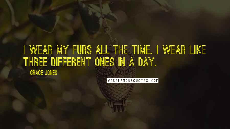Grace Jones Quotes: I wear my furs all the time. I wear like three different ones in a day.