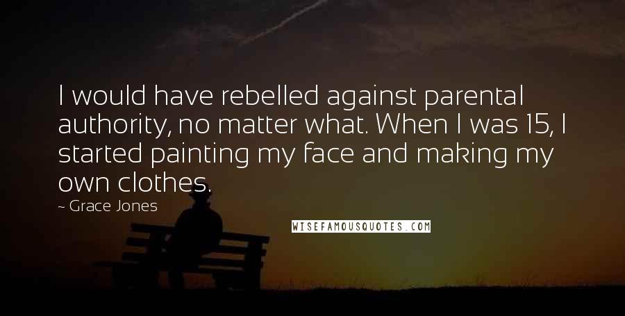 Grace Jones Quotes: I would have rebelled against parental authority, no matter what. When I was 15, I started painting my face and making my own clothes.