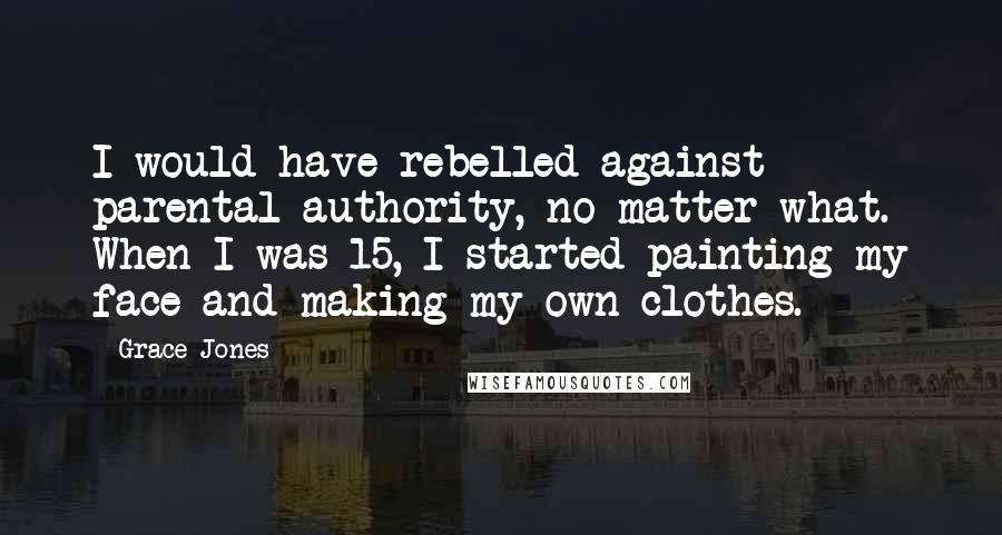 Grace Jones Quotes: I would have rebelled against parental authority, no matter what. When I was 15, I started painting my face and making my own clothes.