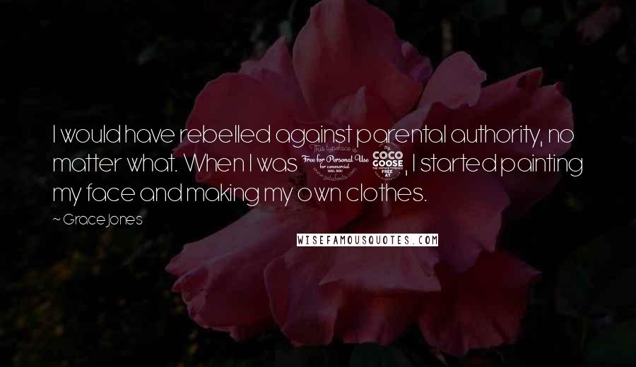 Grace Jones Quotes: I would have rebelled against parental authority, no matter what. When I was 15, I started painting my face and making my own clothes.