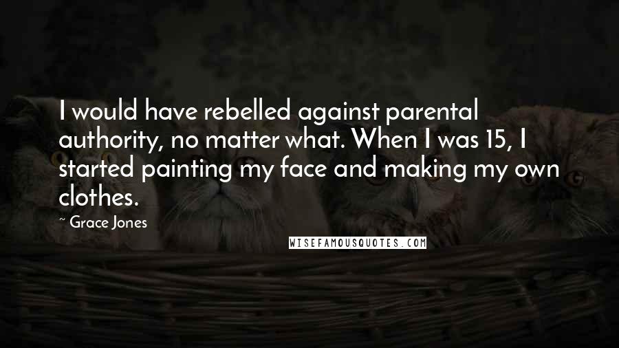 Grace Jones Quotes: I would have rebelled against parental authority, no matter what. When I was 15, I started painting my face and making my own clothes.