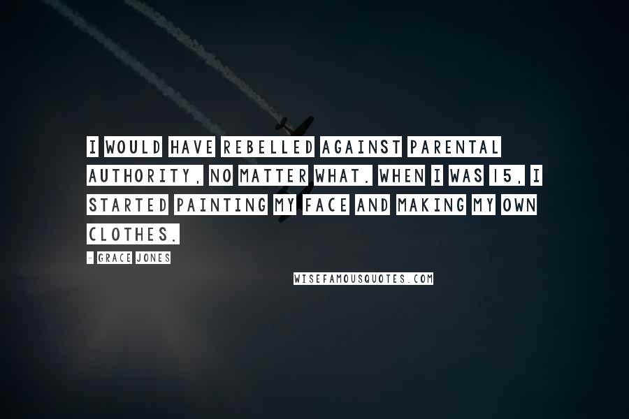 Grace Jones Quotes: I would have rebelled against parental authority, no matter what. When I was 15, I started painting my face and making my own clothes.