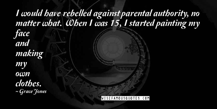 Grace Jones Quotes: I would have rebelled against parental authority, no matter what. When I was 15, I started painting my face and making my own clothes.