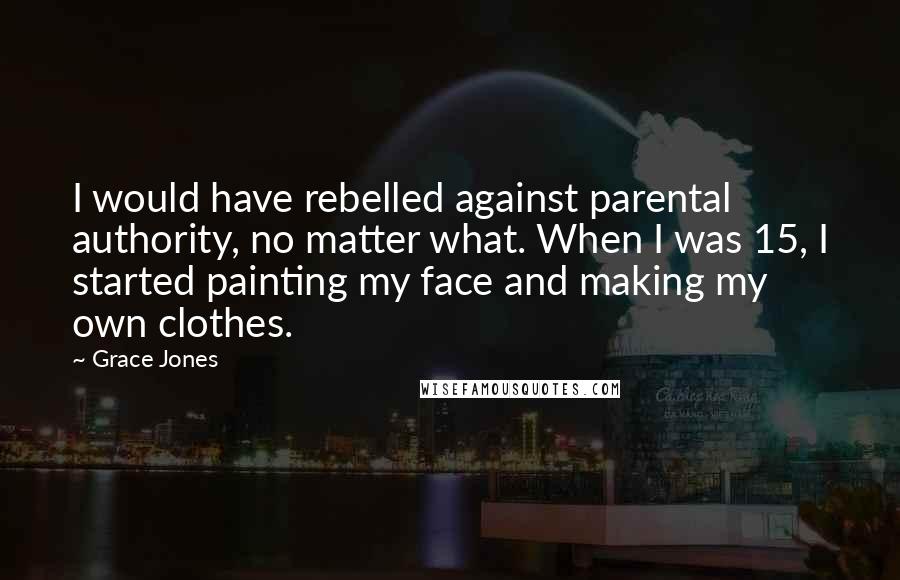 Grace Jones Quotes: I would have rebelled against parental authority, no matter what. When I was 15, I started painting my face and making my own clothes.