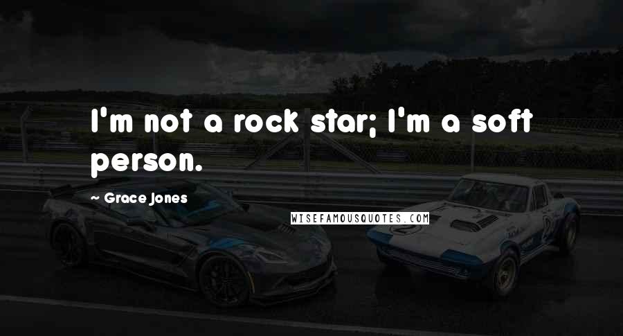 Grace Jones Quotes: I'm not a rock star; I'm a soft person.