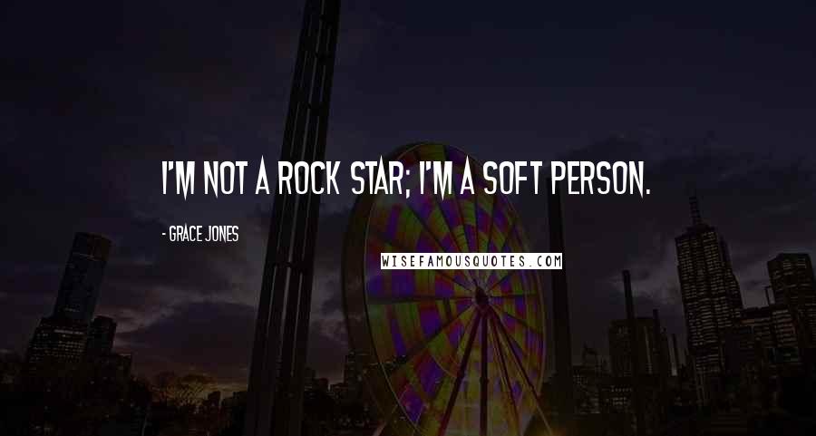 Grace Jones Quotes: I'm not a rock star; I'm a soft person.