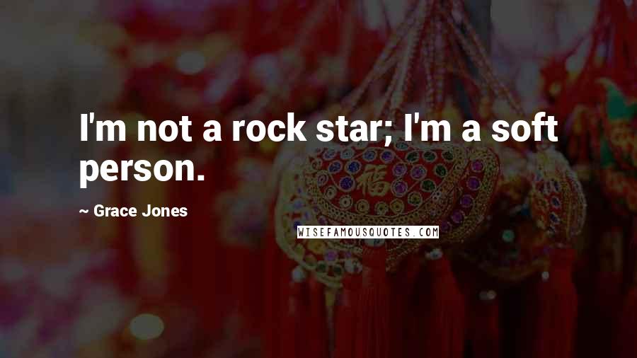 Grace Jones Quotes: I'm not a rock star; I'm a soft person.