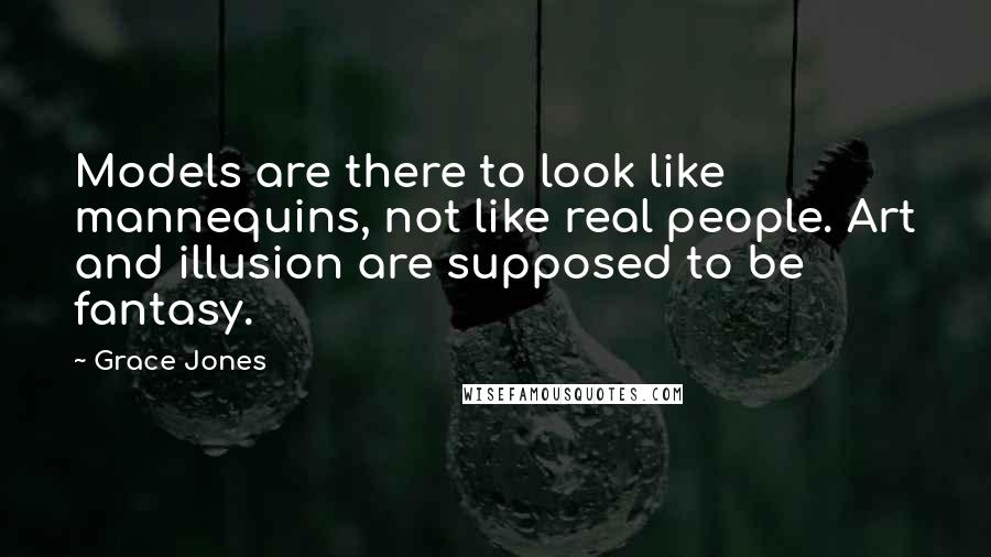 Grace Jones Quotes: Models are there to look like mannequins, not like real people. Art and illusion are supposed to be fantasy.