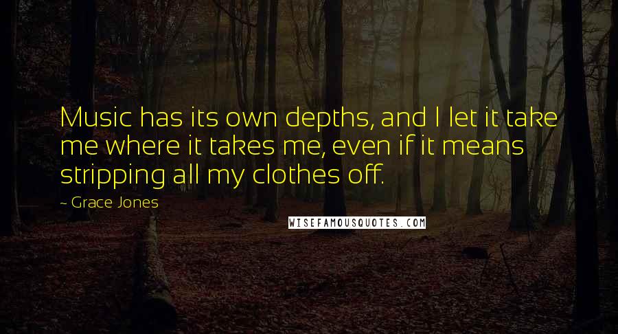 Grace Jones Quotes: Music has its own depths, and I let it take me where it takes me, even if it means stripping all my clothes off.