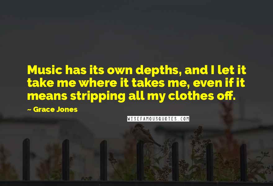 Grace Jones Quotes: Music has its own depths, and I let it take me where it takes me, even if it means stripping all my clothes off.