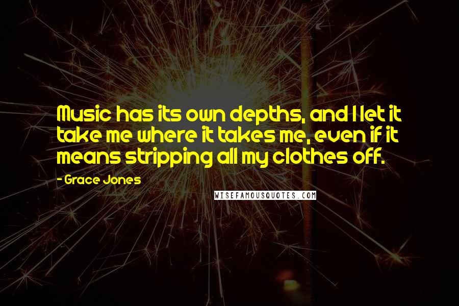 Grace Jones Quotes: Music has its own depths, and I let it take me where it takes me, even if it means stripping all my clothes off.