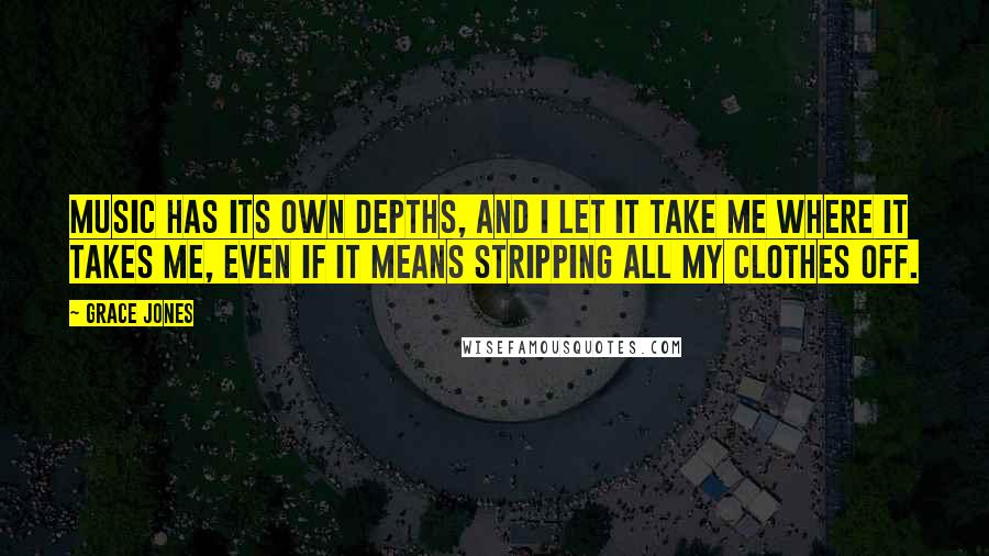 Grace Jones Quotes: Music has its own depths, and I let it take me where it takes me, even if it means stripping all my clothes off.
