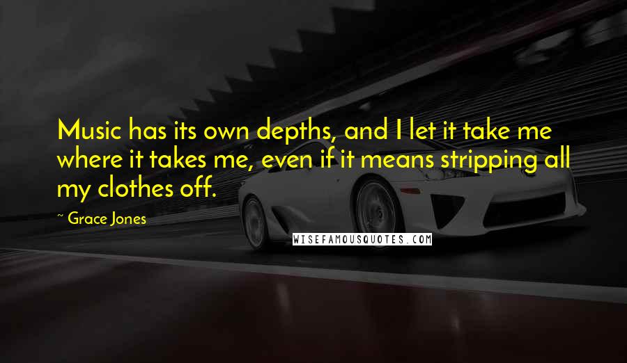 Grace Jones Quotes: Music has its own depths, and I let it take me where it takes me, even if it means stripping all my clothes off.