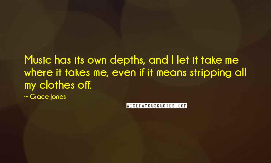 Grace Jones Quotes: Music has its own depths, and I let it take me where it takes me, even if it means stripping all my clothes off.