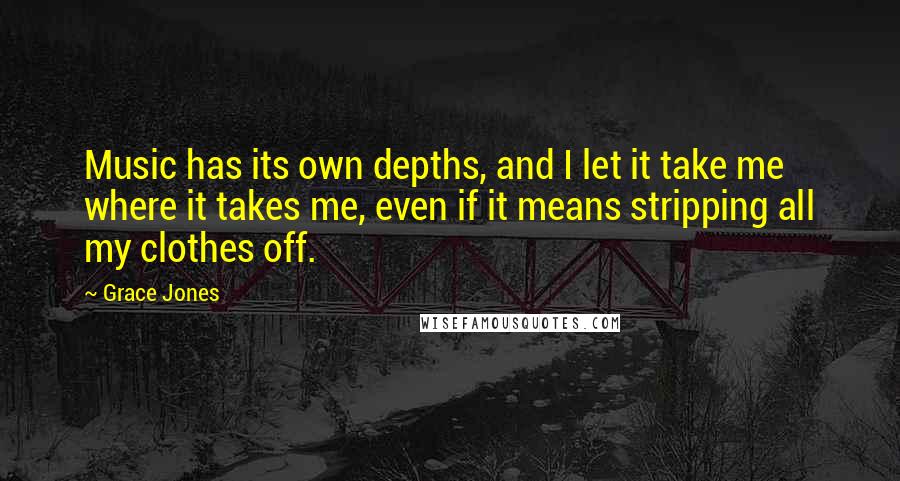 Grace Jones Quotes: Music has its own depths, and I let it take me where it takes me, even if it means stripping all my clothes off.