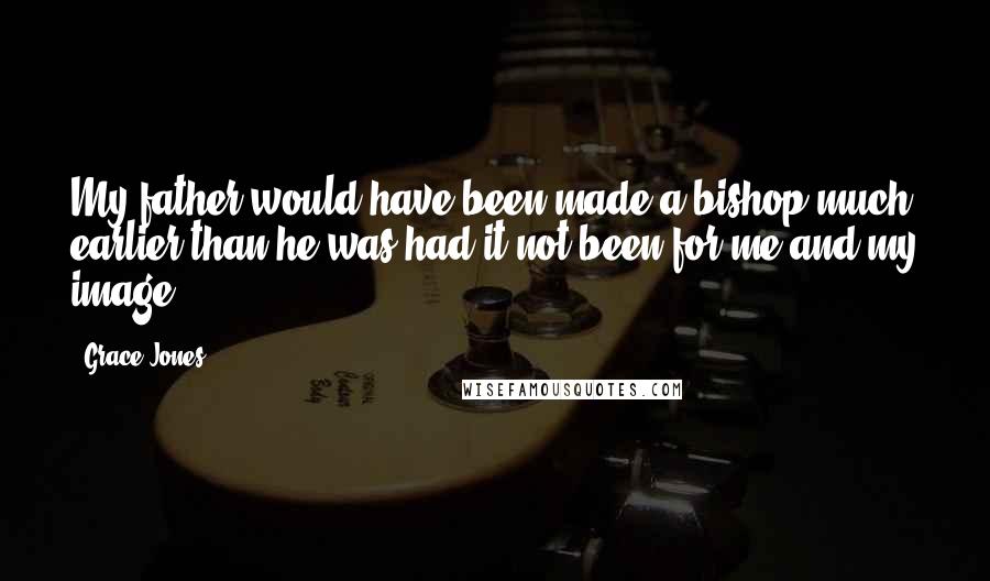 Grace Jones Quotes: My father would have been made a bishop much earlier than he was had it not been for me and my image.