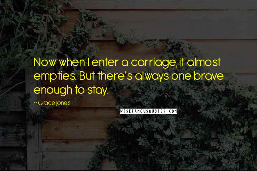 Grace Jones Quotes: Now when I enter a carriage, it almost empties. But there's always one brave enough to stay.