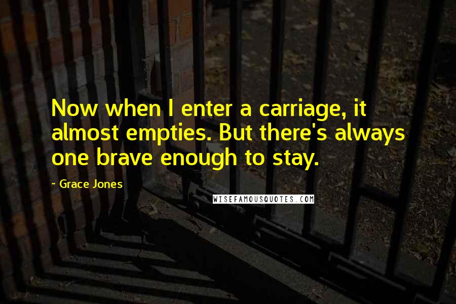 Grace Jones Quotes: Now when I enter a carriage, it almost empties. But there's always one brave enough to stay.