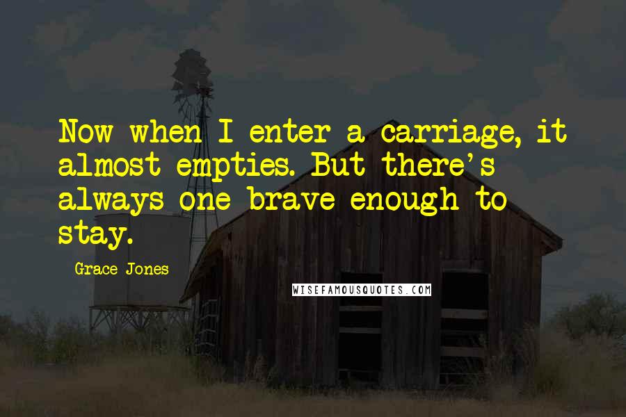 Grace Jones Quotes: Now when I enter a carriage, it almost empties. But there's always one brave enough to stay.