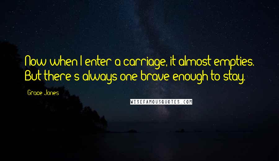 Grace Jones Quotes: Now when I enter a carriage, it almost empties. But there's always one brave enough to stay.