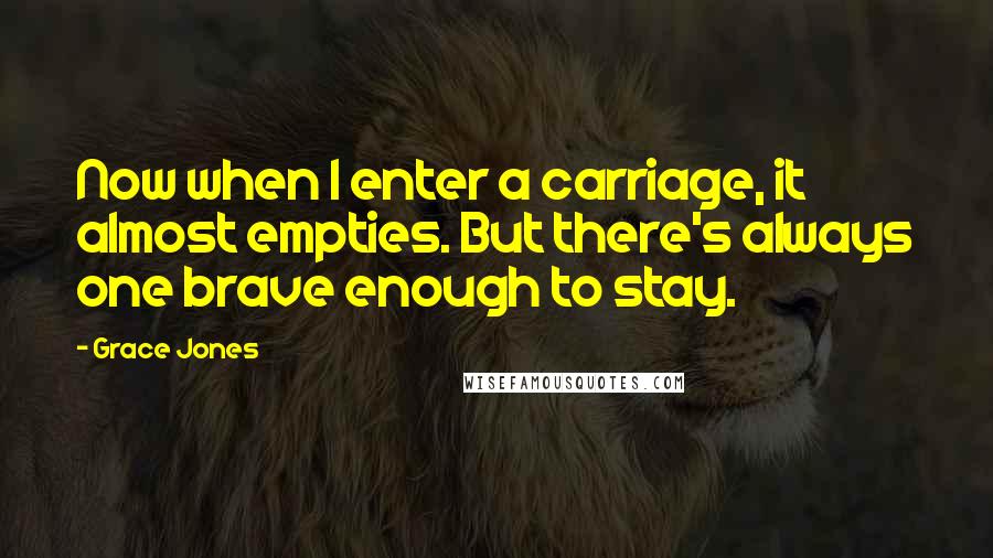 Grace Jones Quotes: Now when I enter a carriage, it almost empties. But there's always one brave enough to stay.