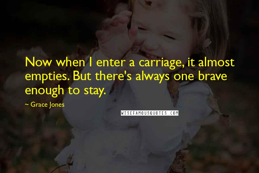 Grace Jones Quotes: Now when I enter a carriage, it almost empties. But there's always one brave enough to stay.