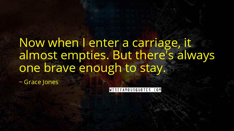 Grace Jones Quotes: Now when I enter a carriage, it almost empties. But there's always one brave enough to stay.