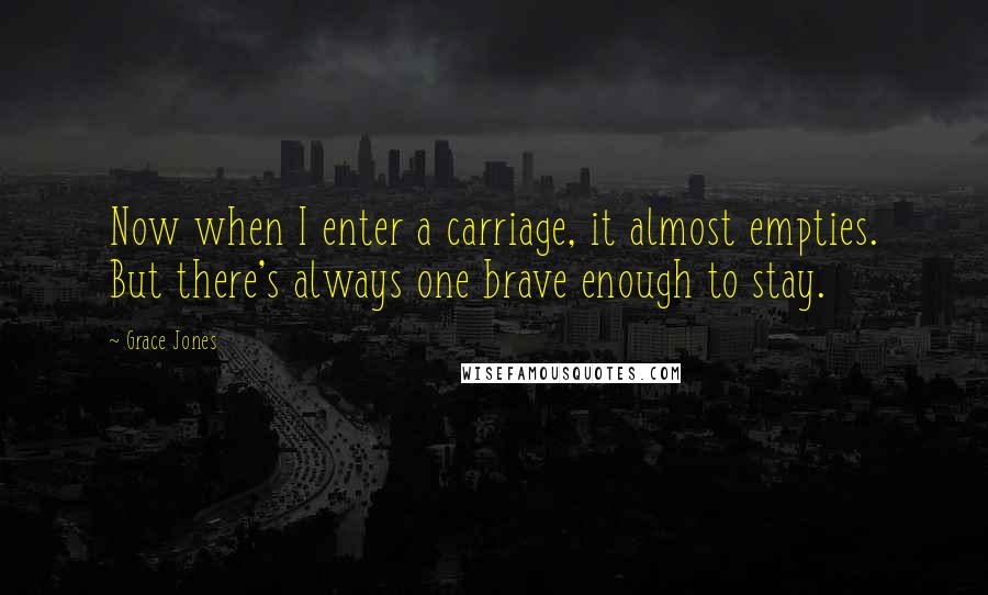 Grace Jones Quotes: Now when I enter a carriage, it almost empties. But there's always one brave enough to stay.