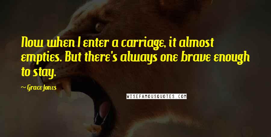 Grace Jones Quotes: Now when I enter a carriage, it almost empties. But there's always one brave enough to stay.