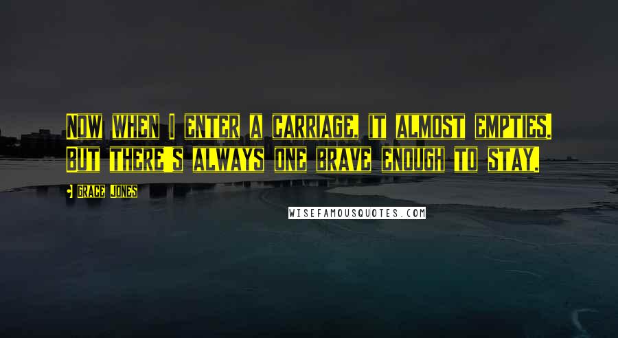 Grace Jones Quotes: Now when I enter a carriage, it almost empties. But there's always one brave enough to stay.