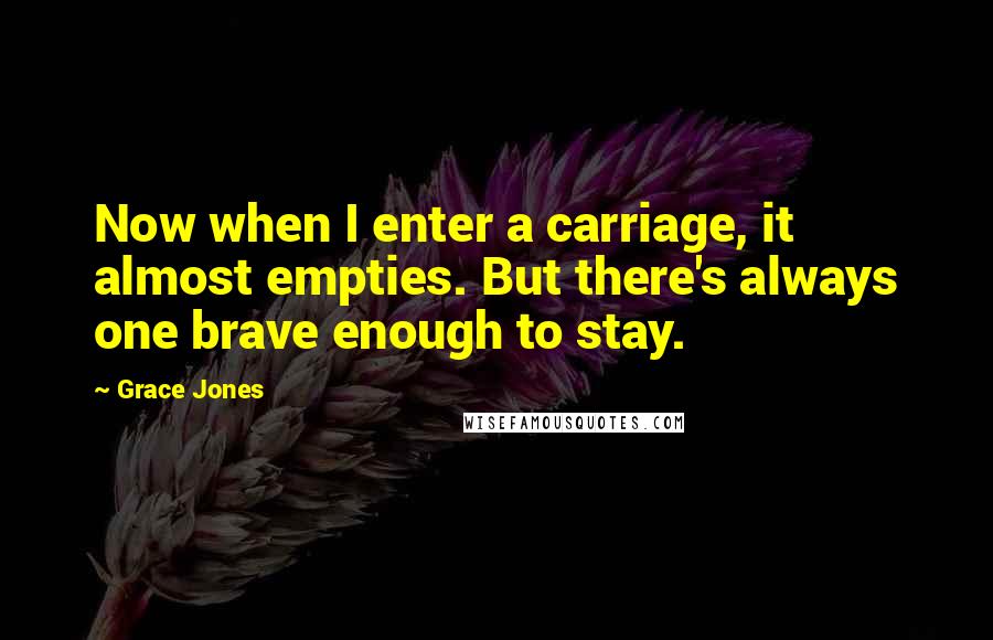 Grace Jones Quotes: Now when I enter a carriage, it almost empties. But there's always one brave enough to stay.
