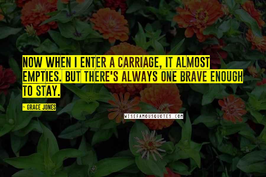 Grace Jones Quotes: Now when I enter a carriage, it almost empties. But there's always one brave enough to stay.