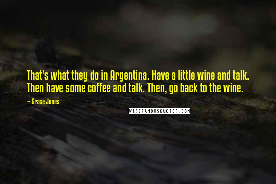 Grace Jones Quotes: That's what they do in Argentina. Have a little wine and talk. Then have some coffee and talk. Then, go back to the wine.