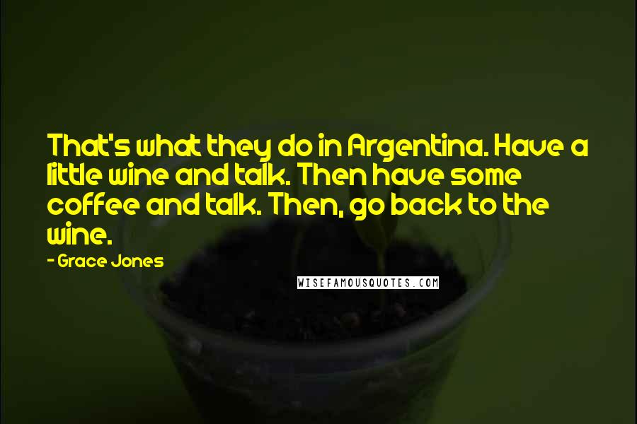 Grace Jones Quotes: That's what they do in Argentina. Have a little wine and talk. Then have some coffee and talk. Then, go back to the wine.