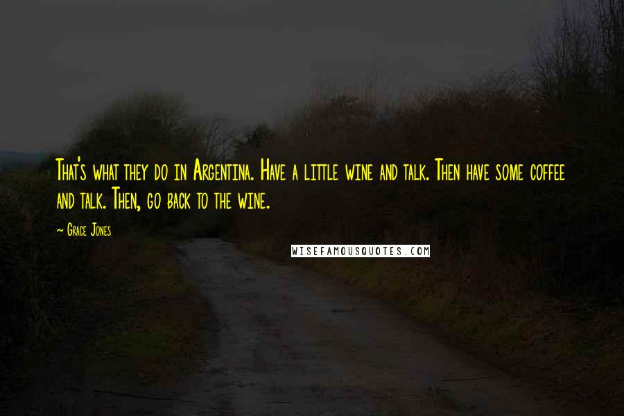 Grace Jones Quotes: That's what they do in Argentina. Have a little wine and talk. Then have some coffee and talk. Then, go back to the wine.