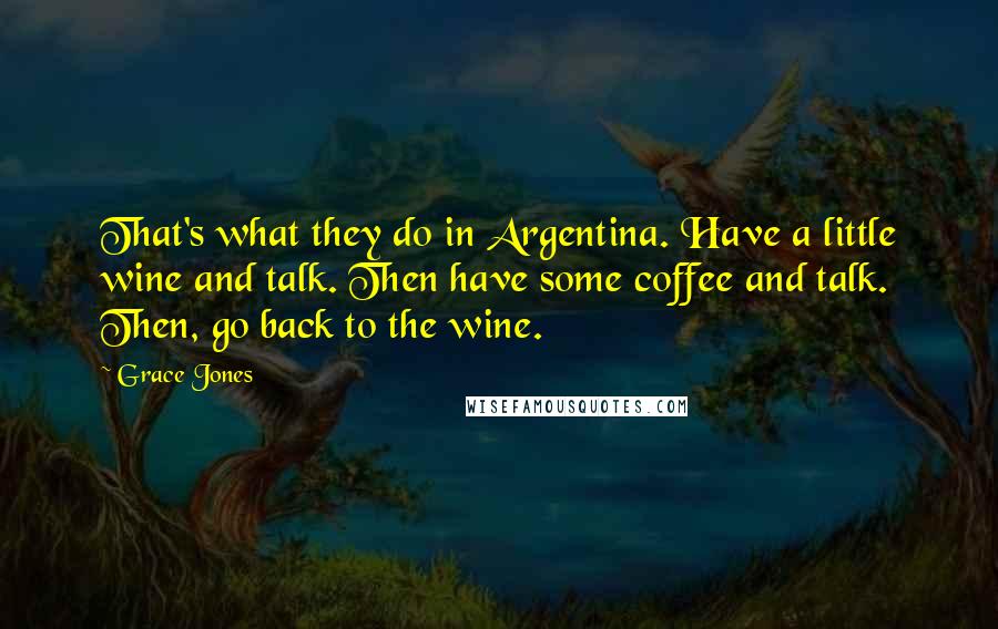 Grace Jones Quotes: That's what they do in Argentina. Have a little wine and talk. Then have some coffee and talk. Then, go back to the wine.