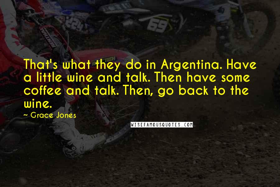 Grace Jones Quotes: That's what they do in Argentina. Have a little wine and talk. Then have some coffee and talk. Then, go back to the wine.