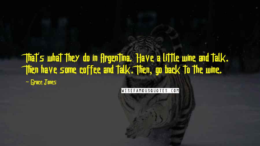 Grace Jones Quotes: That's what they do in Argentina. Have a little wine and talk. Then have some coffee and talk. Then, go back to the wine.