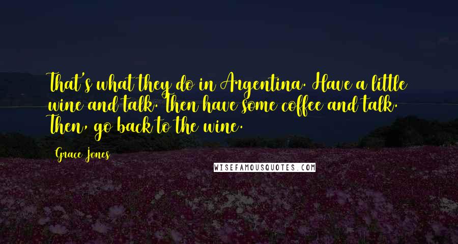 Grace Jones Quotes: That's what they do in Argentina. Have a little wine and talk. Then have some coffee and talk. Then, go back to the wine.