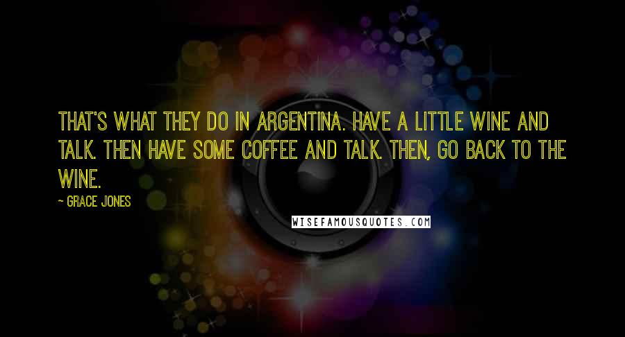 Grace Jones Quotes: That's what they do in Argentina. Have a little wine and talk. Then have some coffee and talk. Then, go back to the wine.