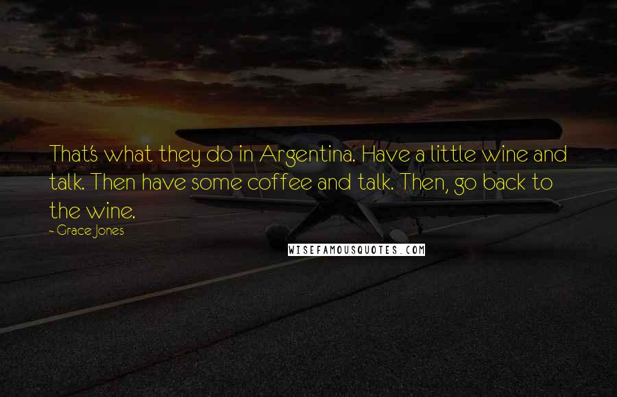 Grace Jones Quotes: That's what they do in Argentina. Have a little wine and talk. Then have some coffee and talk. Then, go back to the wine.