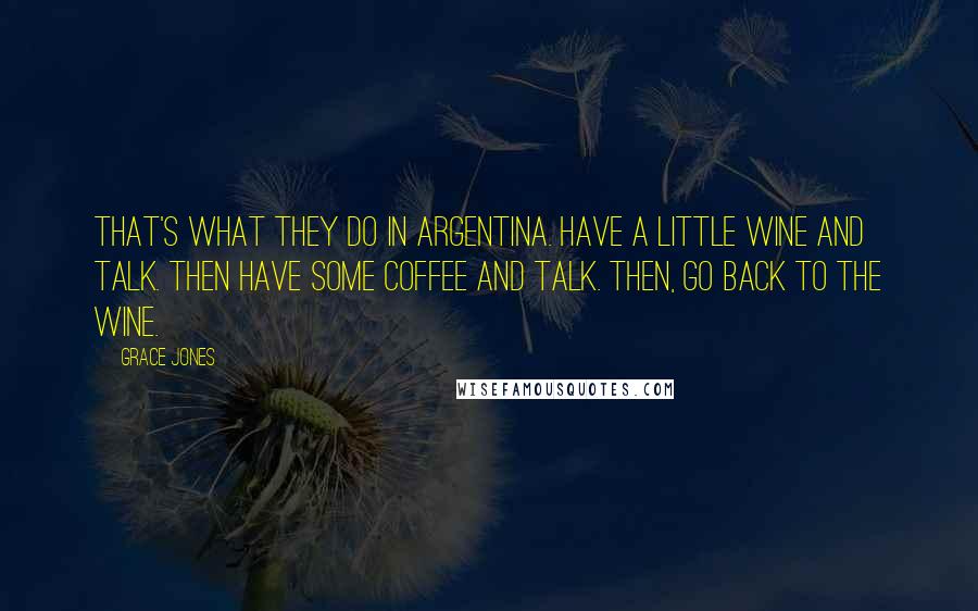 Grace Jones Quotes: That's what they do in Argentina. Have a little wine and talk. Then have some coffee and talk. Then, go back to the wine.