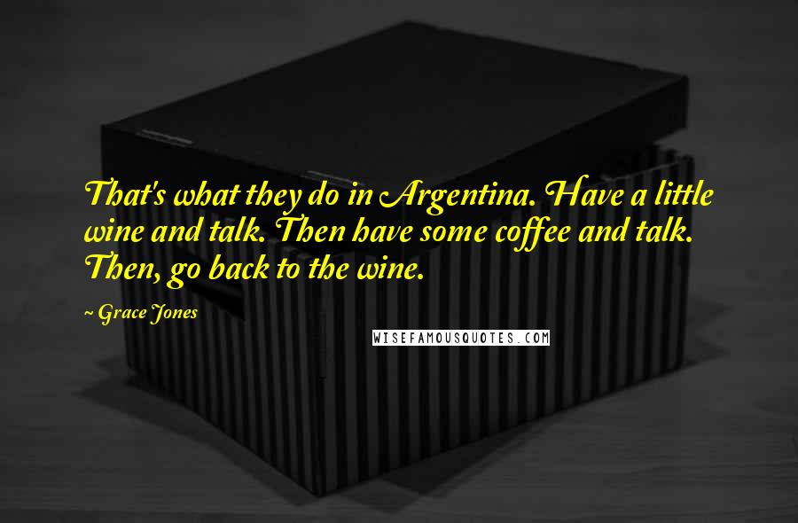 Grace Jones Quotes: That's what they do in Argentina. Have a little wine and talk. Then have some coffee and talk. Then, go back to the wine.