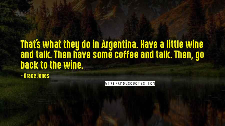 Grace Jones Quotes: That's what they do in Argentina. Have a little wine and talk. Then have some coffee and talk. Then, go back to the wine.