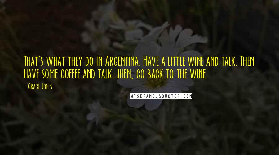 Grace Jones Quotes: That's what they do in Argentina. Have a little wine and talk. Then have some coffee and talk. Then, go back to the wine.