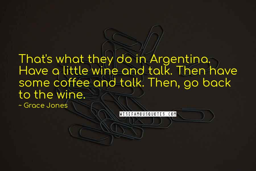 Grace Jones Quotes: That's what they do in Argentina. Have a little wine and talk. Then have some coffee and talk. Then, go back to the wine.