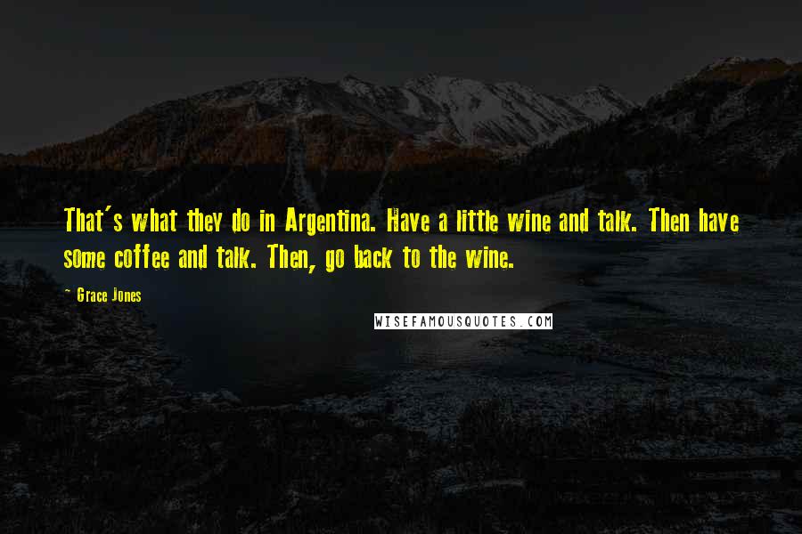 Grace Jones Quotes: That's what they do in Argentina. Have a little wine and talk. Then have some coffee and talk. Then, go back to the wine.