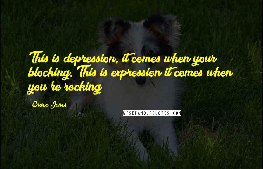 Grace Jones Quotes: This is depression, it comes when your blocking. This is expression it comes when you're rocking