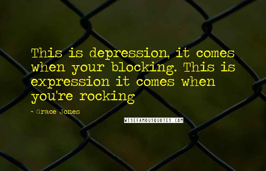 Grace Jones Quotes: This is depression, it comes when your blocking. This is expression it comes when you're rocking