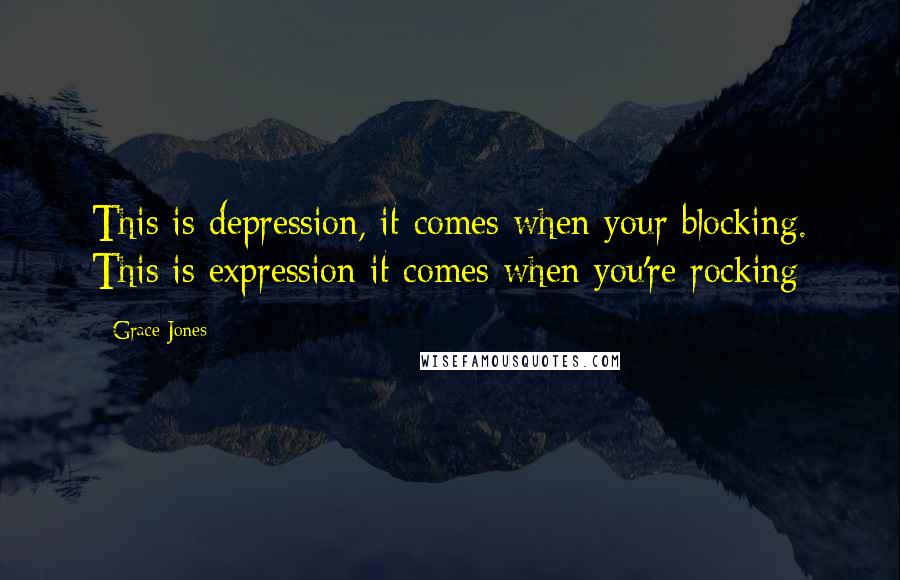 Grace Jones Quotes: This is depression, it comes when your blocking. This is expression it comes when you're rocking